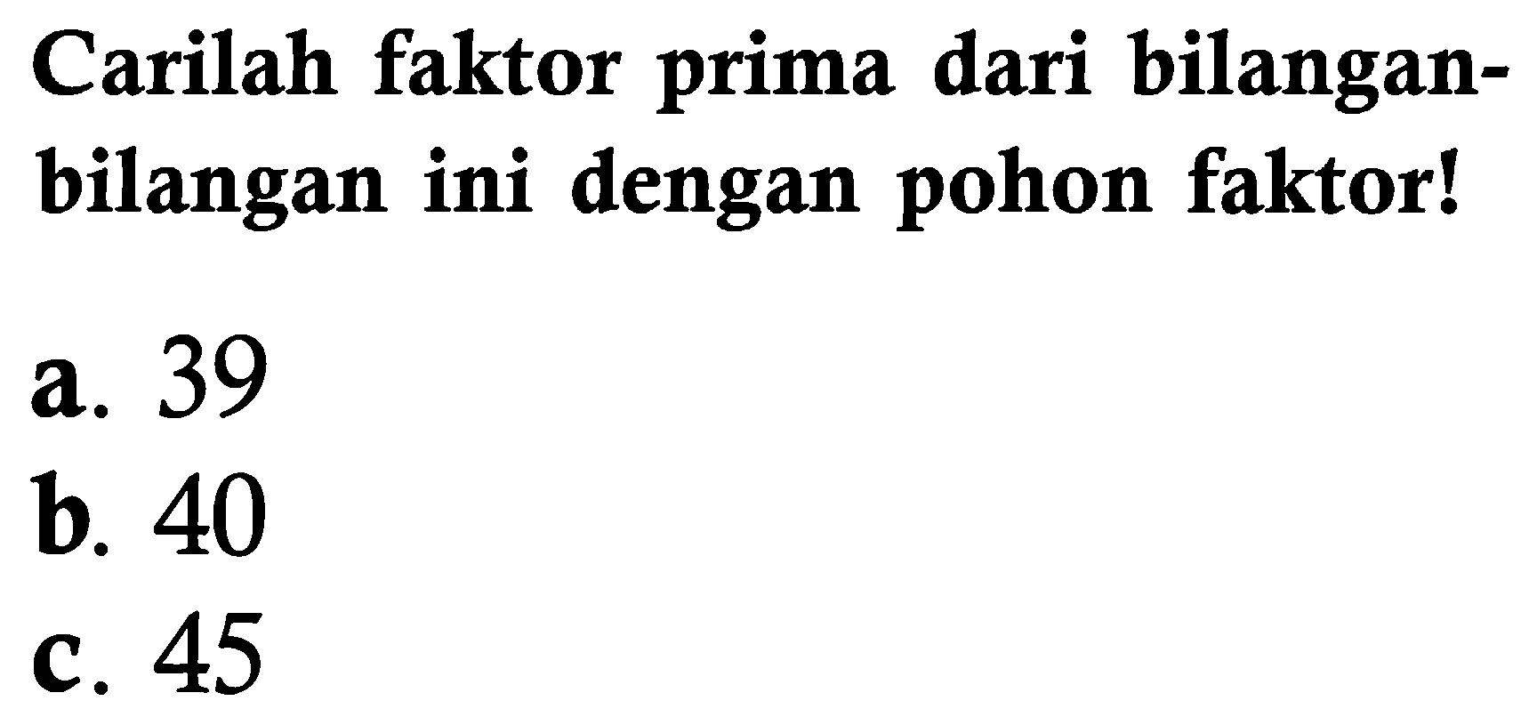 Carilah faktor prima dari bilanganbilangan ini dengan pohon faktor!
a. 39
b. 40
c. 45