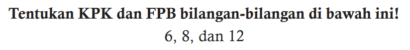 Tentukan KPK dan FPB bilangan-bilangan di bawah ini!

6,8  {, dan ) 12
