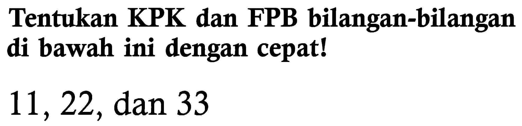 Tentukan KPK dan FPB bilangan-bilangan di bawah ini dengan cepat!
11,22 , dan 33