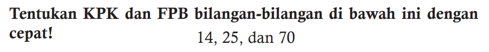 Tentukan KPK dan FPB bilangan-bilangan di bawah ini dengan cepat!

14, 25, dan 70
