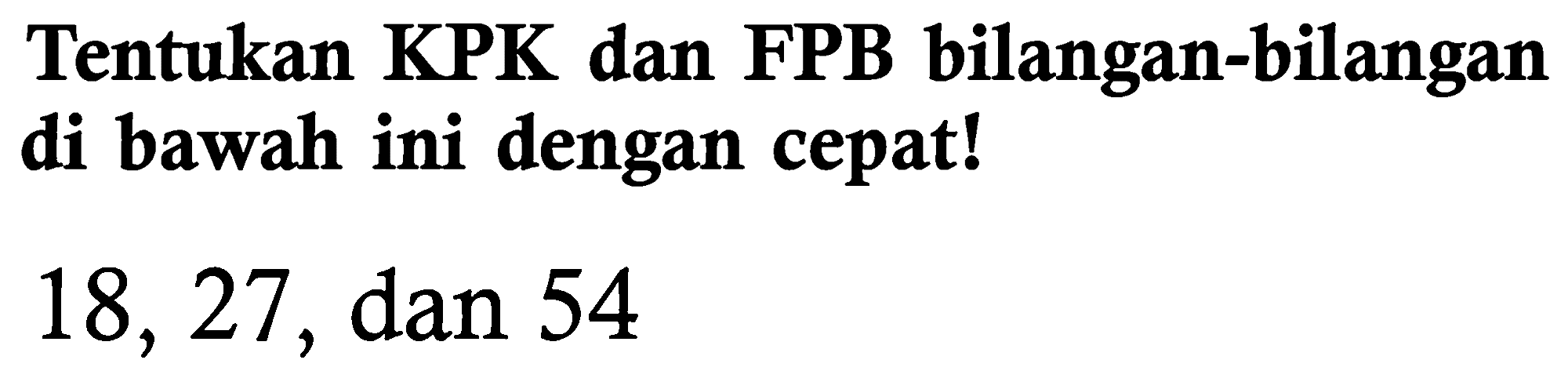 Tentukan KPK dan FPB bilangan-bilangan di bawah ini dengan cepat!

18,27  {, dan ) 54
