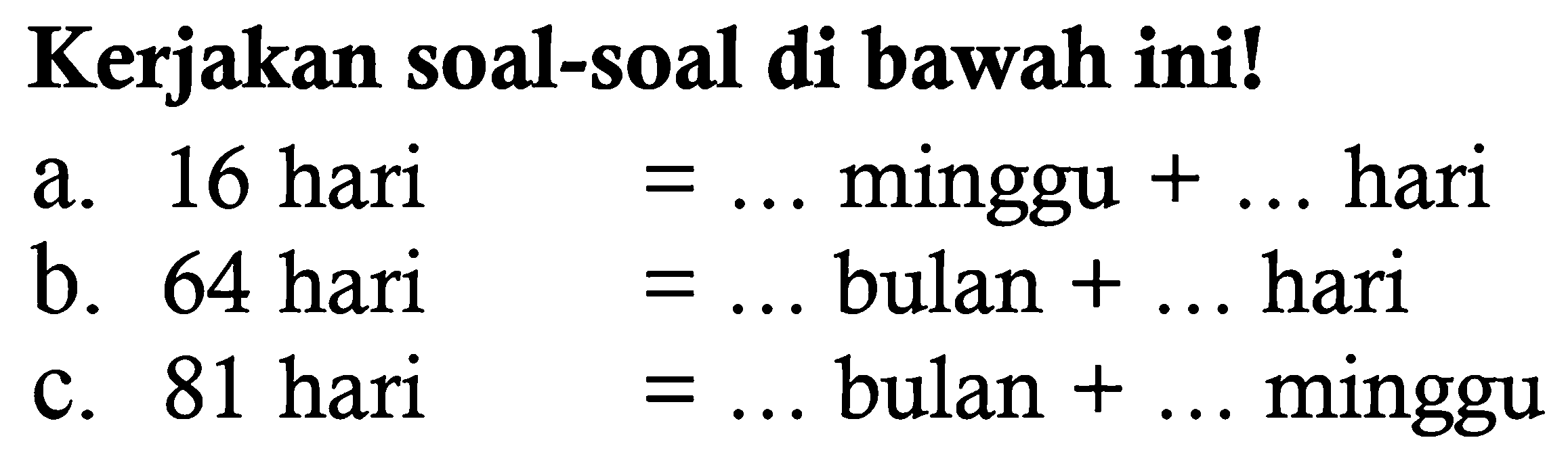 Kerjakan soal-soal di bawah ini! 
a. 16 hari = ... minggu + ... hari 
b. 64 hari = ... bulan + ... hari 
c. 81 hari = ... bulan + ... minggu