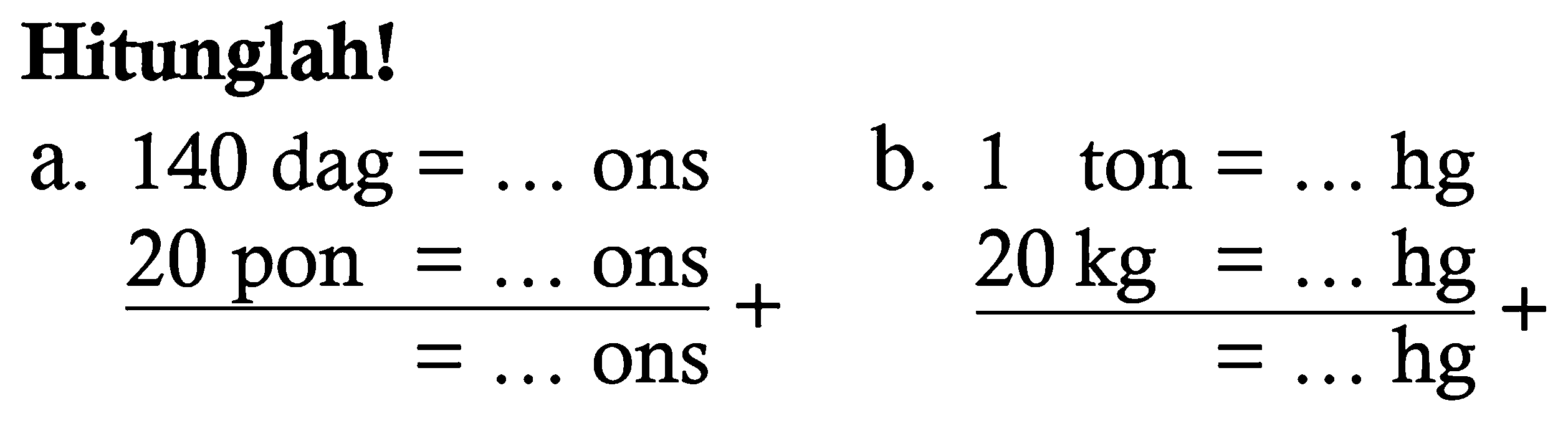 Hitunglah ! 
a. 140 dag = ... ons
20 pon = ... ons + 
= ... ons
b. 1 ton = ... hg
20 kg = ... hg + 
= ... hg