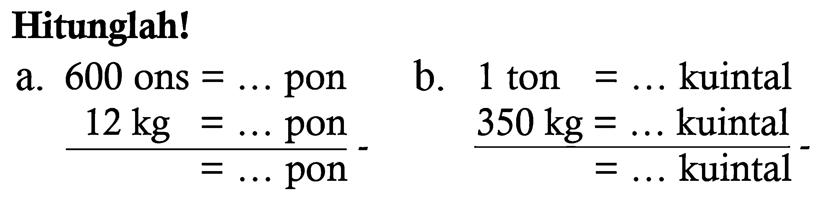 Hitunglah!
a. 600 ons =... pon - 12 kg = ... pon = .... pon
b. 1 ton =... kuintal - 350 kg = .... kuintal = .... kuintal