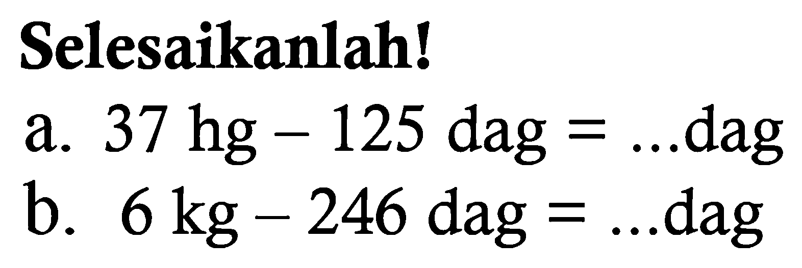 Selesaikanlah! a. 37 hg - 125 dag=... dag
b. 6 kg - 246 dag=... dag