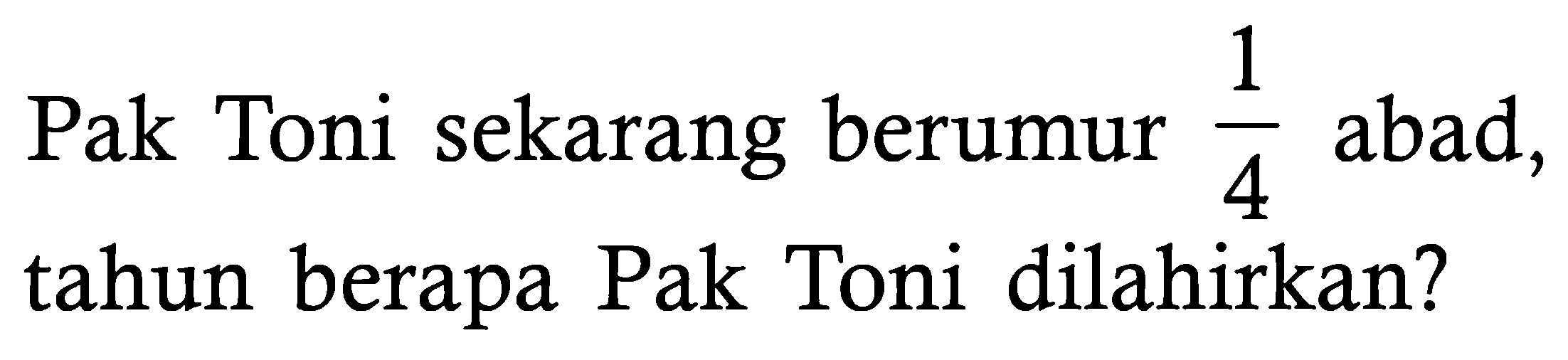 Pak Toni sekarang berumur 1/4 abad, tahun berapa Pak Toni dilahirkan?