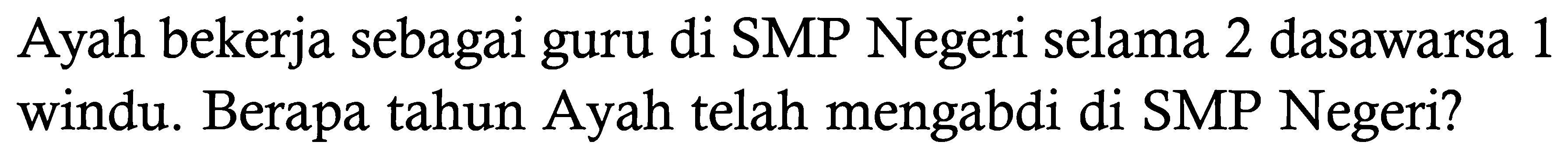 Ayah bekerja sebagai guru di SMP Negeri selama 2 dasawarsa 1 windu. Berapa tahun Ayah telah mengabdi di SMP Negeri? 