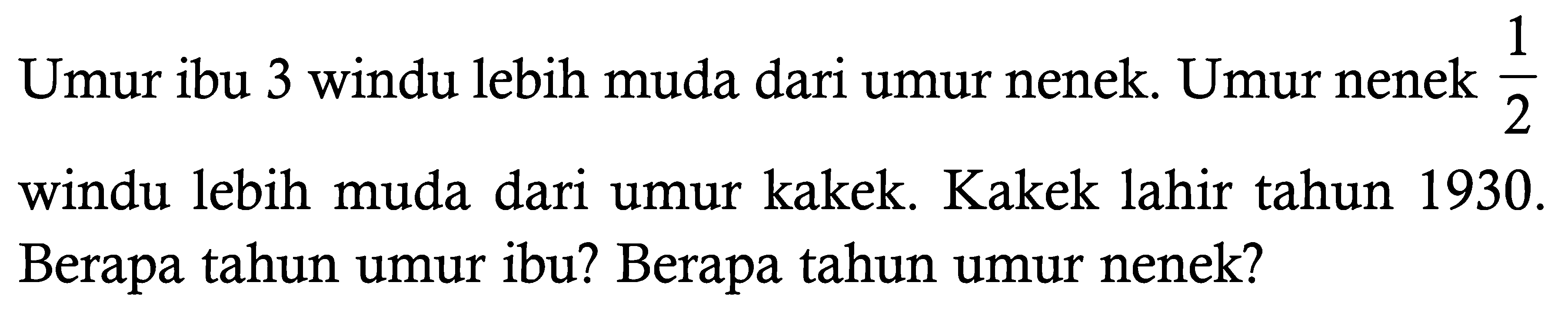 Umur ibu 3 windu lebih muda dari umur nenek. Umur nenek 1/2 windu lebih muda dari umur kakek. Kakek lahir tahun 1930. Berapa tahun umur ibu? Berapa tahun umur nenek? 