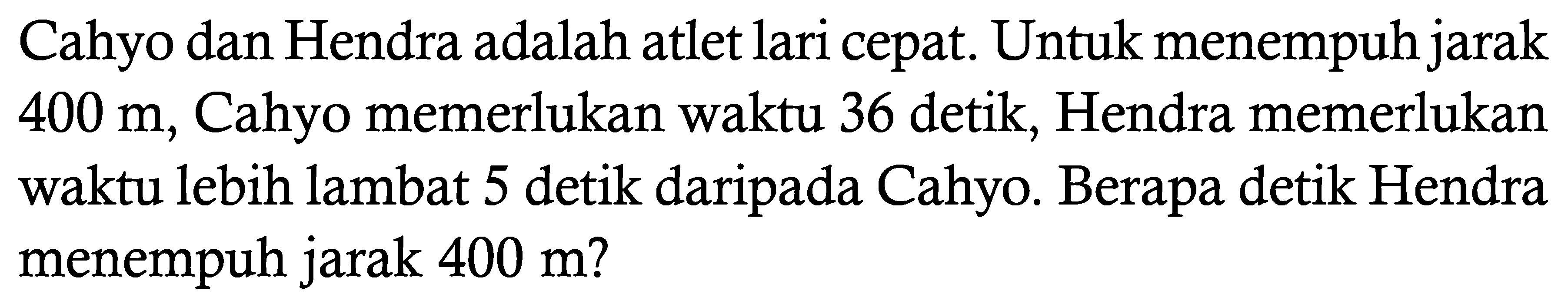 Cahyo dan Hendra adalah atlet lari cepat. Untuk menempuh jarak 400 m, Cahyo memerlukan waktu 36 detik, Hendra memerlukan waktu lebih lambat 5 detik daripada Cahyo. Berapa detik Hendra menempuh jarak 400 m?