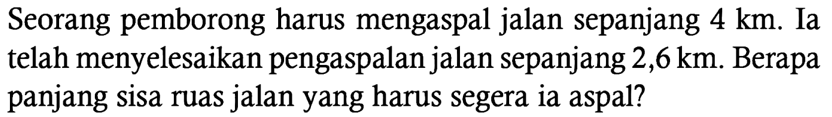 Seorang pemborong harus mengaspal jalan sepanjang 4 km. Ia telah menyelesaikan pengaspalan jalan sepanjang 2,6 km. Berapa panjang sisa ruas jalan yang harus segera ia aspal?