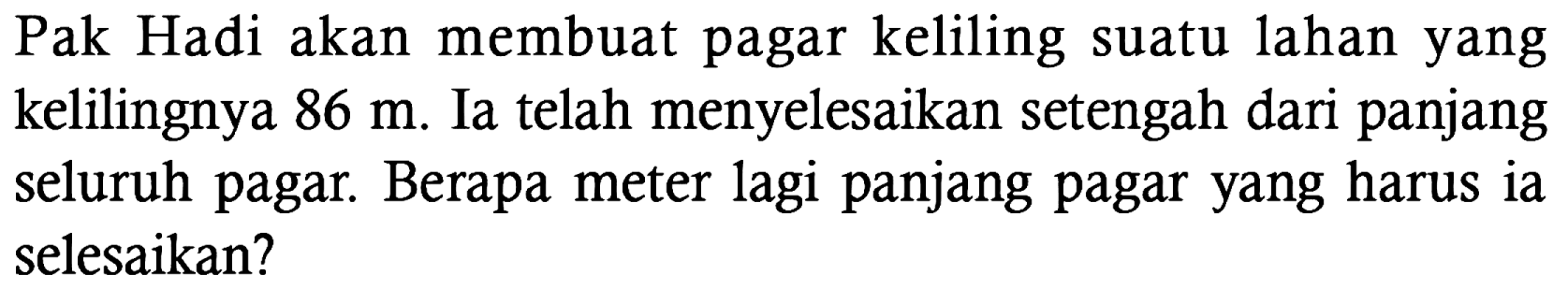 Pak Hadi akan membuat pagar keliling suatu lahan yang kelilingnya 86 m. Ia telah menyelesaikan setengah dari panjang seluruh pagar. Berapa meter lagi panjang pagar yang harus ia selesaikan?