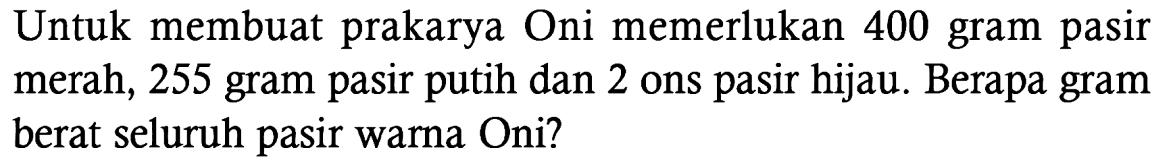 Untuk membuat prakarya Oni memerlukan 400 gram pasir merah, 255 gram pasir putih dan 2 ons pasir hijau. Berapa gram berat seluruh pasir warna Oni?