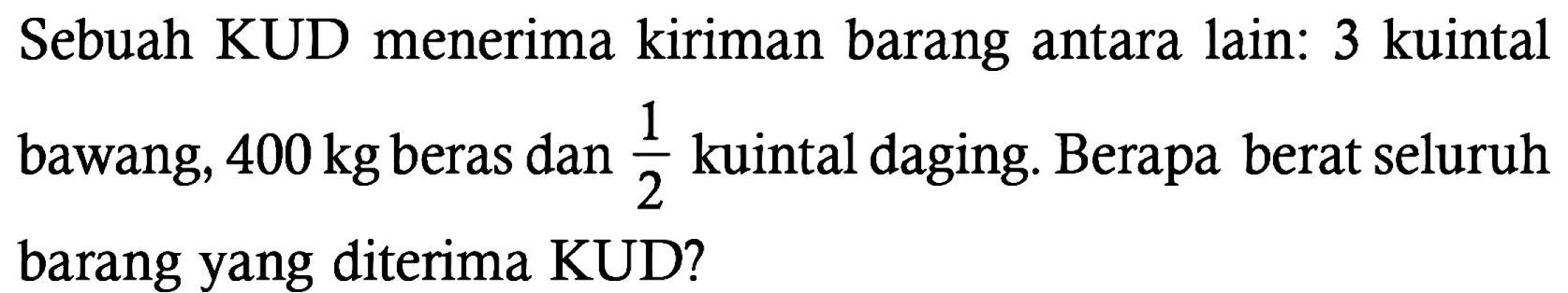 Sebuah KUD menerima kiriman barang antara lain: 3 kuintal bawang,  400 kg  beras dan 1/2 kuintal daging. Berapa berat seluruh barang yang diterima KUD?