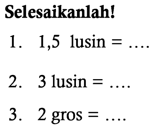 Selesaikanlah!
1. 1,5 lusin = ...
2. 3 lusin = ... 
3. 2 gros = ... 