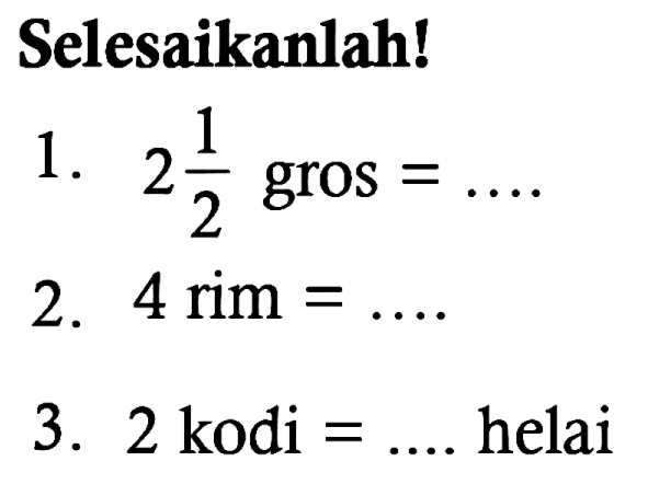 Selesaikanlah! 
1. 2 1/2 gros = .... 
2. 4 rim = .... 
3. 2 kodi = .... helai