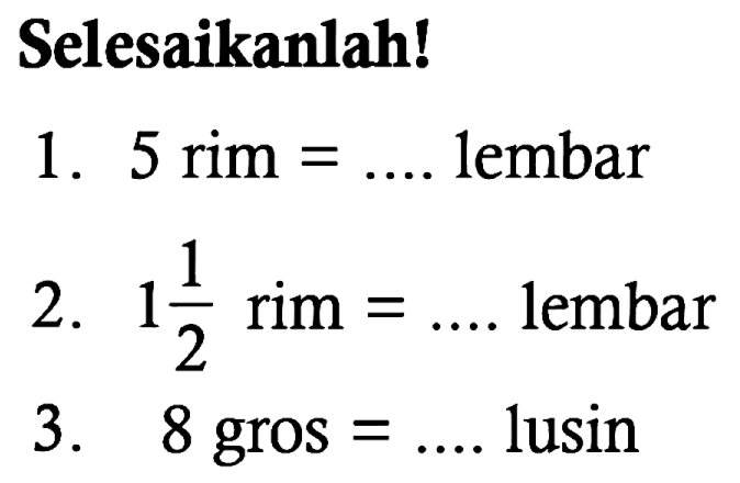 Selesaikanlah!
1. 5 rim=.... lembar 2. 1 1/2 rim=..... lembar
3. 8 gros =.... lusin 