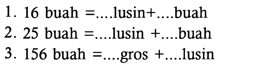 1. 16 buah =.... lusin +.... buah 2. 25 buah =.... lusin + .... buah
3. 156 buah =... gros + .... lusin