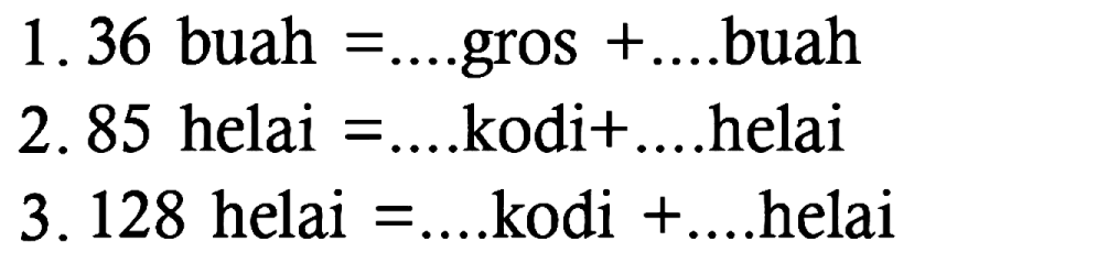 1. 36 buah =... gros + ... buah
2. 85 helai =.... kodi + .... helai
3. 128 helai =.... kodi + .... helai