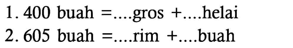 1. 400 buah =.... gros + ... helai 2. 605 buah =.... rim + .... buah