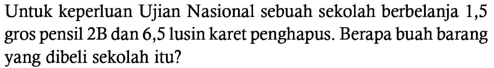 Untuk keperluan Ujian Nasional sebuah sekolah berbelanja 1,5 gros pensil 2B dan 6,5 lusin karet penghapus. Berapa buah barang yang dibeli sekolah itu?