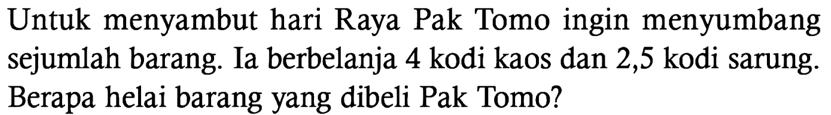 Untuk menyambut hari Raya Pak Tomo ingin menyumbang sejumlah barang. Ia berbelanja 4 kodi kaos dan 2,5 kodi sarung. Berapa helai barang yang dibeli Pak Tomo? 