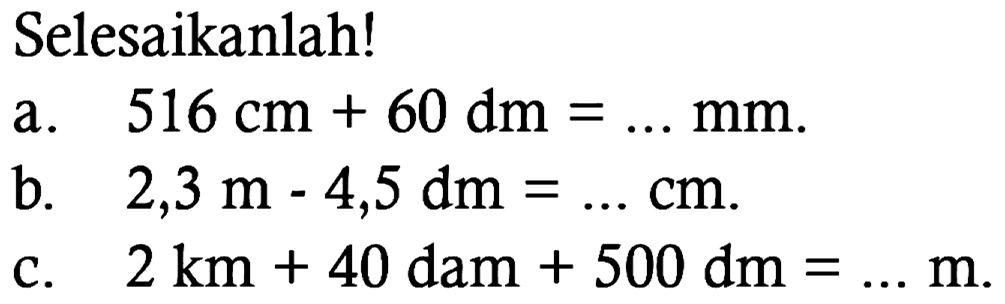 Selesaikanlah!
a. 516 cm+60 dm=... mm.
b. 2,3 m-4,5 dm=... cm.
c. 2 km+40 dam+500 dm=... m.