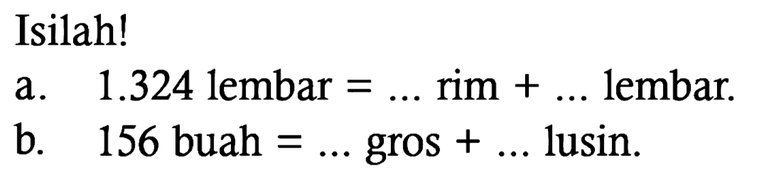 Isilah!
a. 1.324 lembar =... rim + ... lembar.
b. 156 buah =... gros + ... lusin.