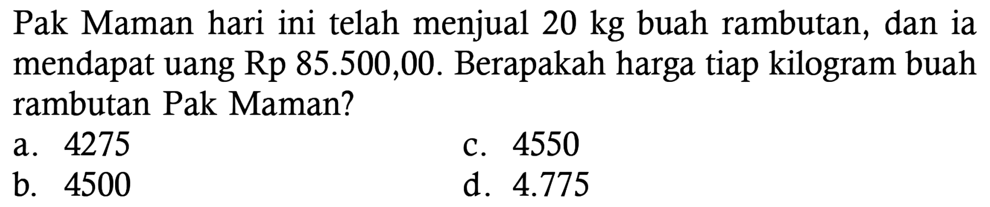 Pak Maman hari ini telah menjual 20 kg buah rambutan, dan ia mendapat uang Rp 85.500,00 . Berapakah harga tiap kilogram buah rambutan Pak Maman?