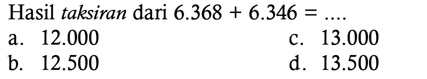 Hasil taksiran dari  6.368+6.346=... 
