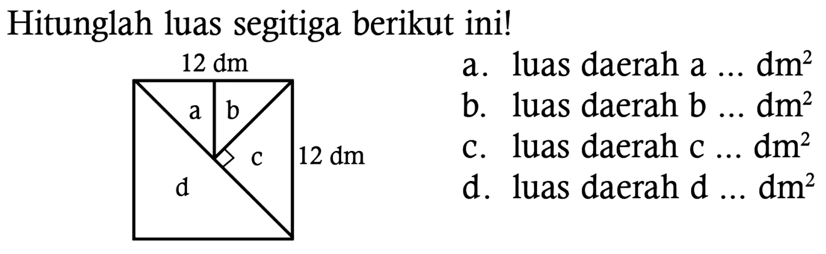 Hitunglah luas segitiga berikut ini!
 12 dm   a. luas daerah a ...  dm^(2) 
b. luas daerah b ...  dm^(2) 
c. luas daerah  c ... dm^(2) 
d. luas daerah d ... dm  ^(2) 