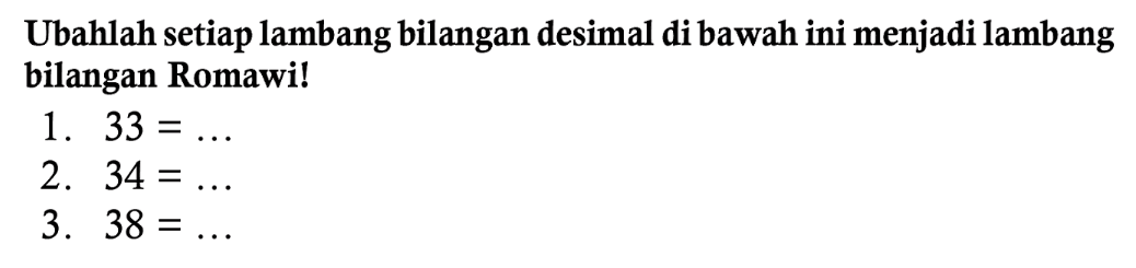 Ubahlah setiap lambang bilangan desimal di bawah ini menjadi lambang bilangan Romawi!
1.  33=... 
2.  34=... 
3.  38=... 