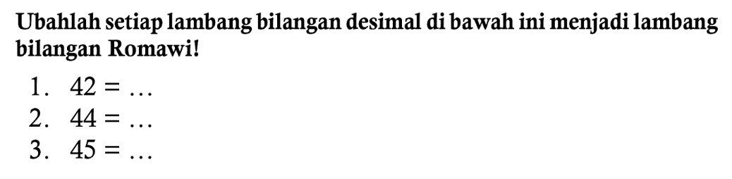 Ubahlah setiap lambang bilangan desimal di bawah ini menjadi lambang bilangan Romawi!
1.  42=... 
2.  44=... 
3.  45=... 