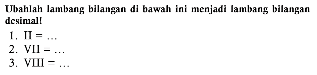 Ubahlah lambang bilangan di bawah ini menjadi lambang bilangan desimal!
1.  II=... 
2.  VII=... 
3.  VIII=... 