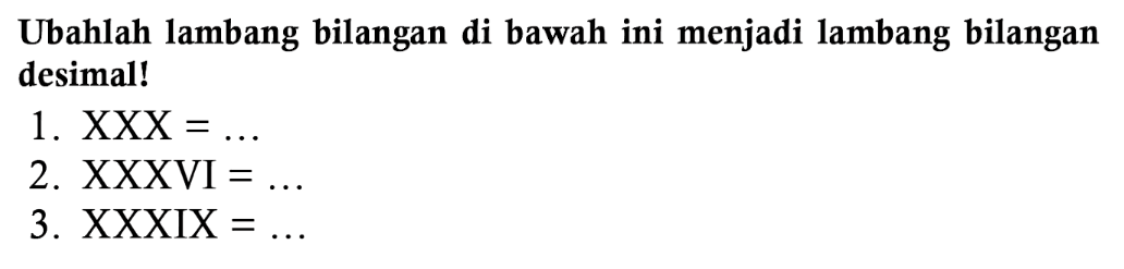 Ubahlah lambang bilangan di bawah ini menjadi lambang bilangan desimal!
1.  XXX=... 
2.  XXXVI=... 
3. XXXIX=... 