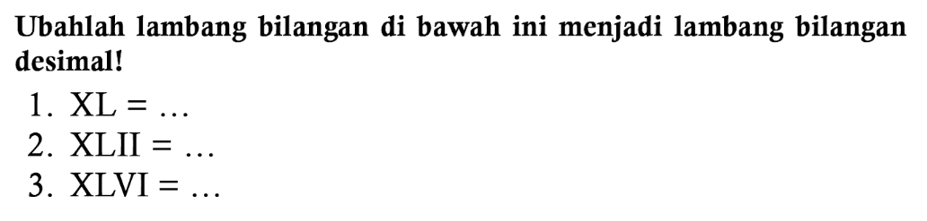 Ubahlah lambang bilangan di bawah ini menjadi lambang bilangan desimal!
1.  XL=... 
2.  X  XII  =... 
3.  XLVI=... 