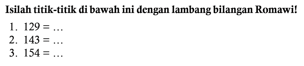 Isilah titik-titik di bawah ini dengan lambang bilangan Romawi!
1.  129=... 
2.  143=... 
3.  154=... 