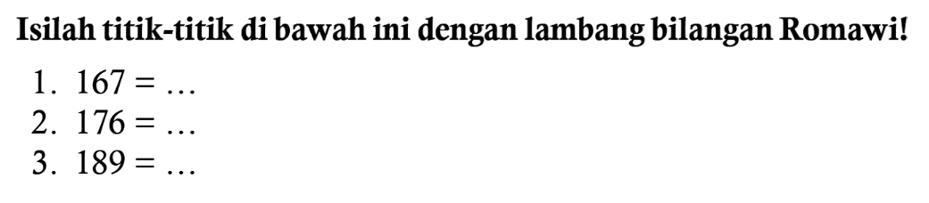 Isilah titik-titik di bawah ini dengan lambang bilangan Romawi!
1.  167= 
2.  176= 
3.  189=... 