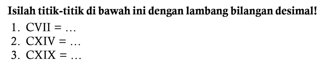 Isilah titik-titik di bawah ini dengan lambang bilangan desimal!
1. CVII  =... 
2. CXIV  =... 
3. CXIX  =... 