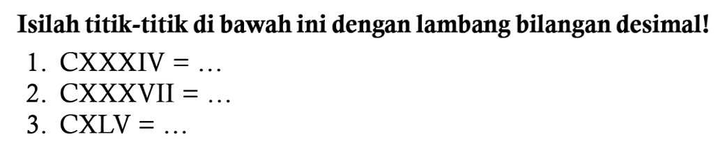 Isilah titik-titik di bawah ini dengan lambang bilangan desimal!
1. CXXXIV  =... 
2. CXXXVII  =... 
3. CXLV  =... 