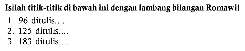 Isilah titik-titik di bawah ini dengan lambang bilangan Romawi!
1. 96 ditulis...
2. 125 ditulis....
3. 183 ditulis....