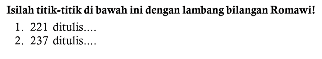 Isilah titik-titik di bawah ini dengan lambang bilangan Romawi!
1. 221 ditulis....
2. 237 ditulis....