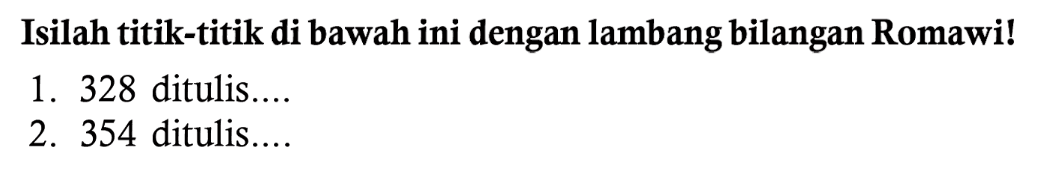 Isilah titik-titik di bawah ini dengan lambang bilangan Romawi!
1. 328 ditulis....
2. 354 ditulis....