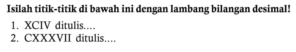 Isilah titik-titik di bawah ini dengan lambang bilangan desimal!
1. XCIV ditulis....
2. CXXXVII ditulis....