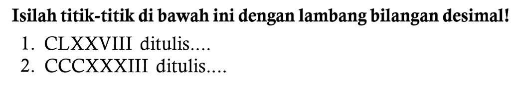 Isilah titik-titik di bawah ini dengan lambang bilangan desimal!
1. CLXXVIII ditulis....
2. CCCXXXIII ditulis....