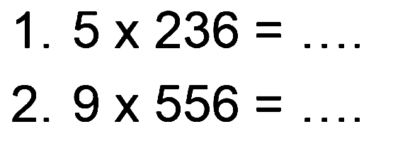 1. 5 x 236 = .... 
2. 9 x 556 = ....