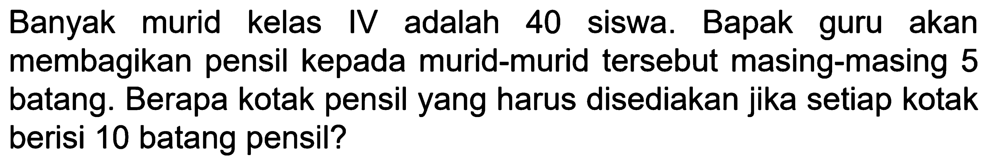 Banyak murid kelas IV adalah 40 siswa. Bapak guru akan membagikan pensil kepada murid-murid tersebut masing-masing 5 batang. Berapa kotak pensil yang harus disediakan jika setiap kotak berisi 10 batang pensil?