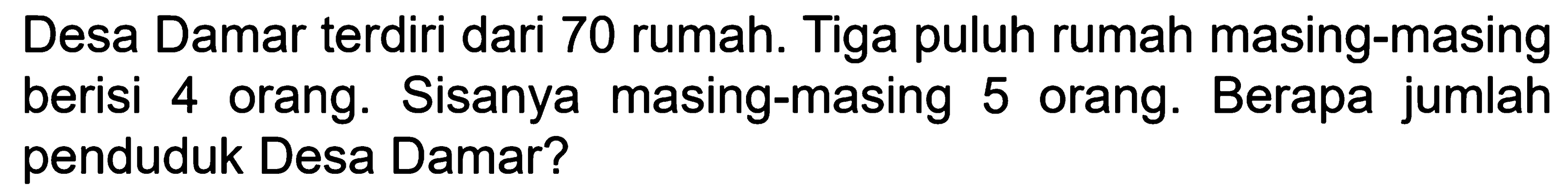 Desa Damar terdiri dari 70 rumah. Tiga puluh rumah masing-masing berisi 4 orang. Sisanya masing-masing 5 orang. Berapa jumlah penduduk Desa Damar?