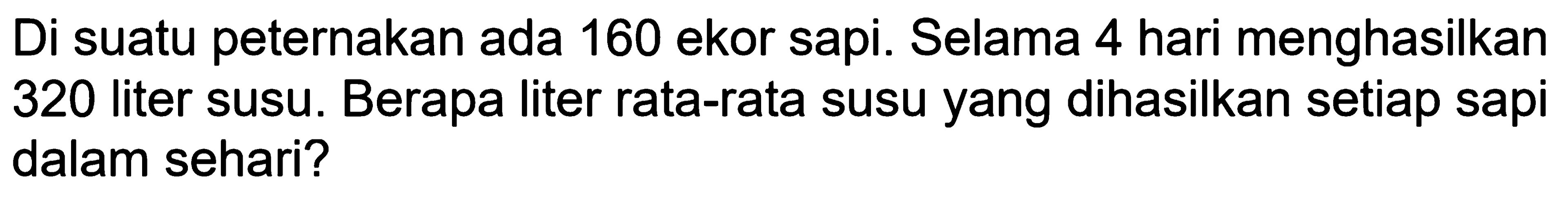 Di suatu peternakan ada 160 ekor sapi. Selama 4 hari menghasilkan 320 liter susu. Berapa liter rata-rata susu yang dihasilkan setiap sapi dalam sehari?