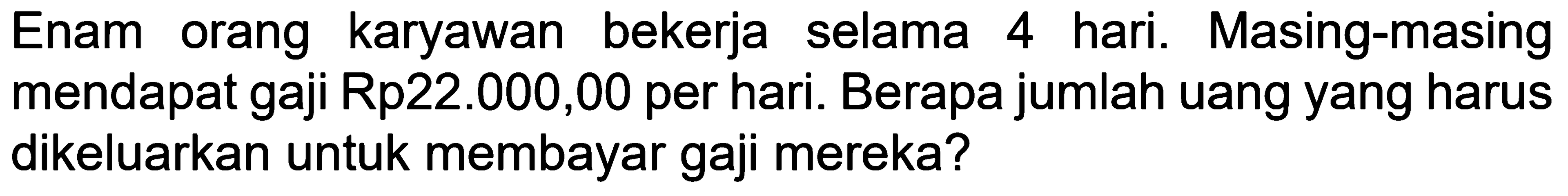 Enam orang karyawan bekerja selama 4 hari. Masing-masing mendapat gaji Rp22.000,00 per hari. Berapa jumlah uang yang harus dikeluarkan untuk membayar gaji mereka?