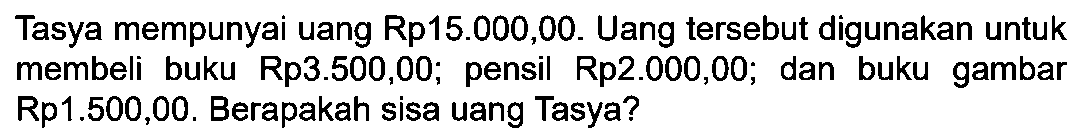 Tasya mempunyai uang Rp15.000,00. Uang tersebut digunakan untuk membeli buku Rp3.500,00; pensil Rp2.000,00; dan buku gambar Rp1.500,00. Berapakah sisa uang Tasya?